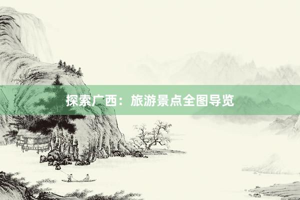 探索广西：旅游景点全图导览